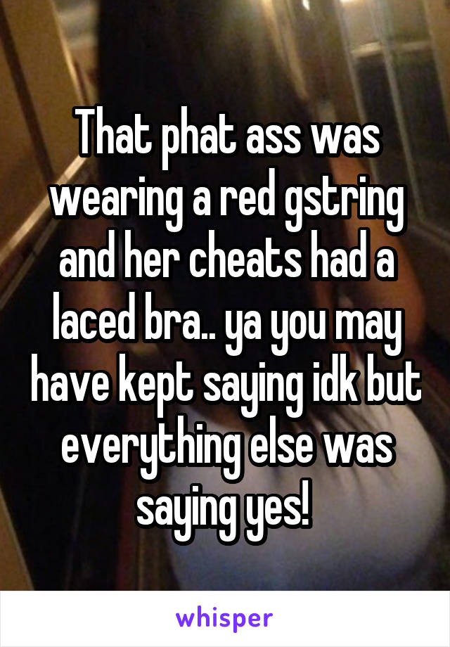 That phat ass was wearing a red gstring and her cheats had a laced bra.. ya you may have kept saying idk but everything else was saying yes! 