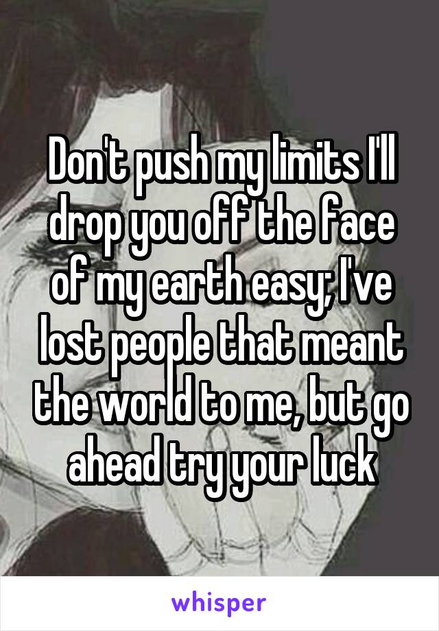 Don't push my limits I'll drop you off the face of my earth easy; I've lost people that meant the world to me, but go ahead try your luck