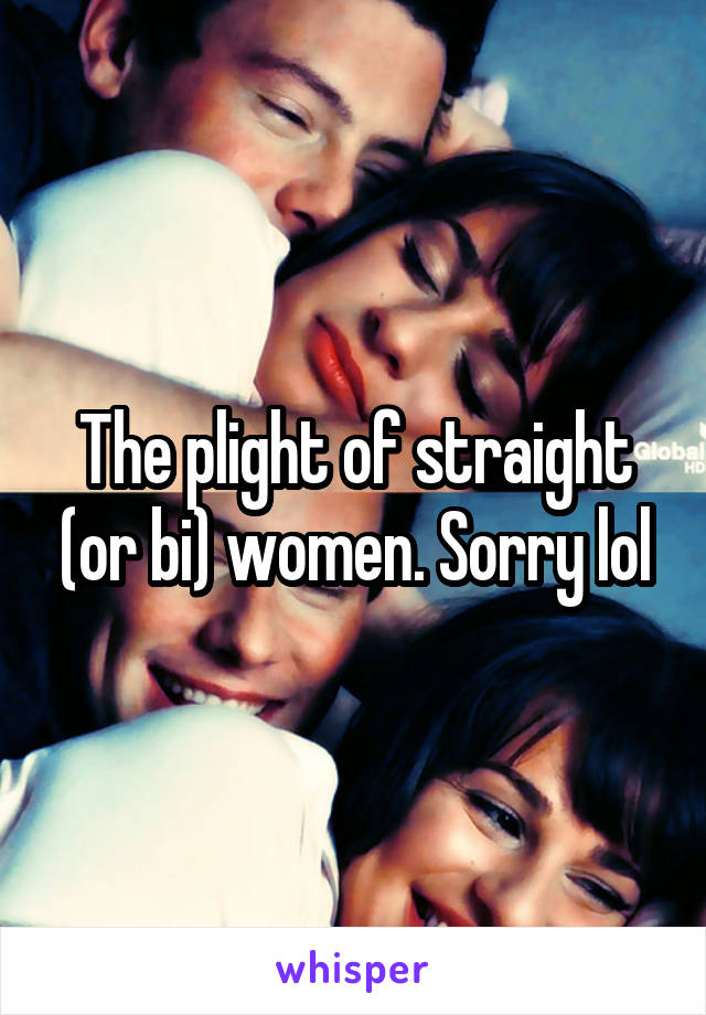 The plight of straight (or bi) women. Sorry lol