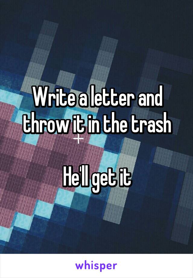 Write a letter and throw it in the trash

He'll get it