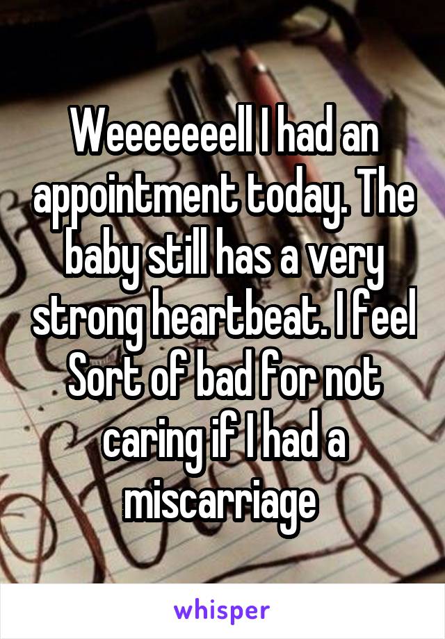 Weeeeeeell I had an appointment today. The baby still has a very strong heartbeat. I feel
Sort of bad for not caring if I had a miscarriage 