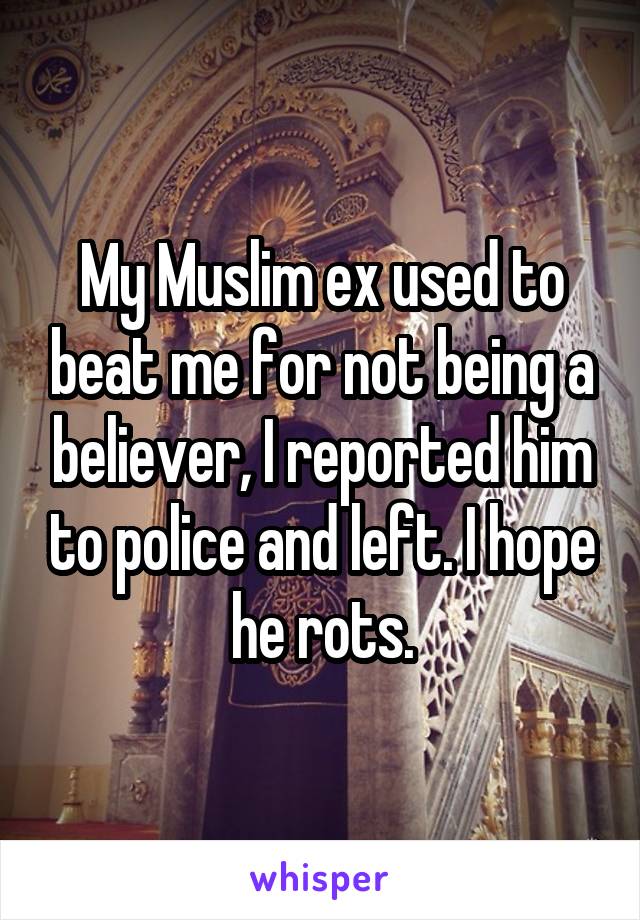 My Muslim ex used to beat me for not being a believer, I reported him to police and left. I hope he rots.