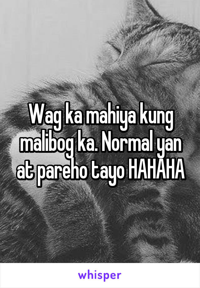 Wag ka mahiya kung malibog ka. Normal yan at pareho tayo HAHAHA