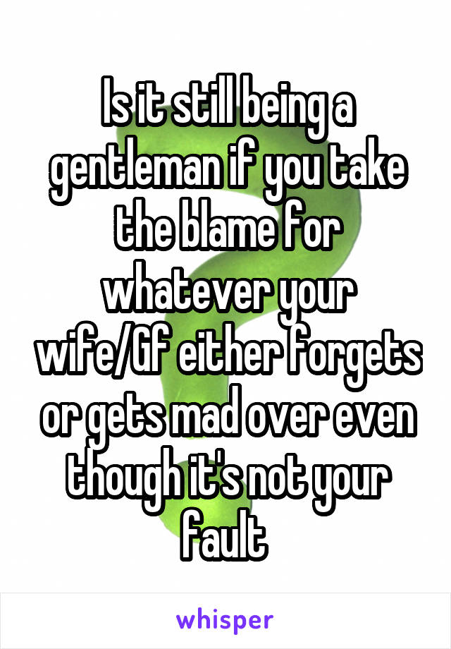 Is it still being a gentleman if you take the blame for whatever your wife/Gf either forgets or gets mad over even though it's not your fault 