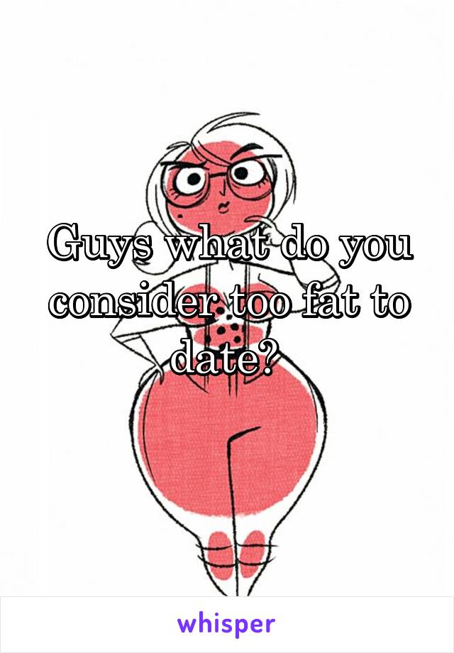 Guys what do you consider too fat to date? 
