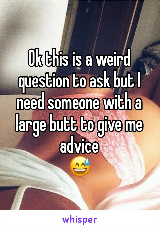 Ok this is a weird question to ask but I need someone with a large butt to give me advice 
😅