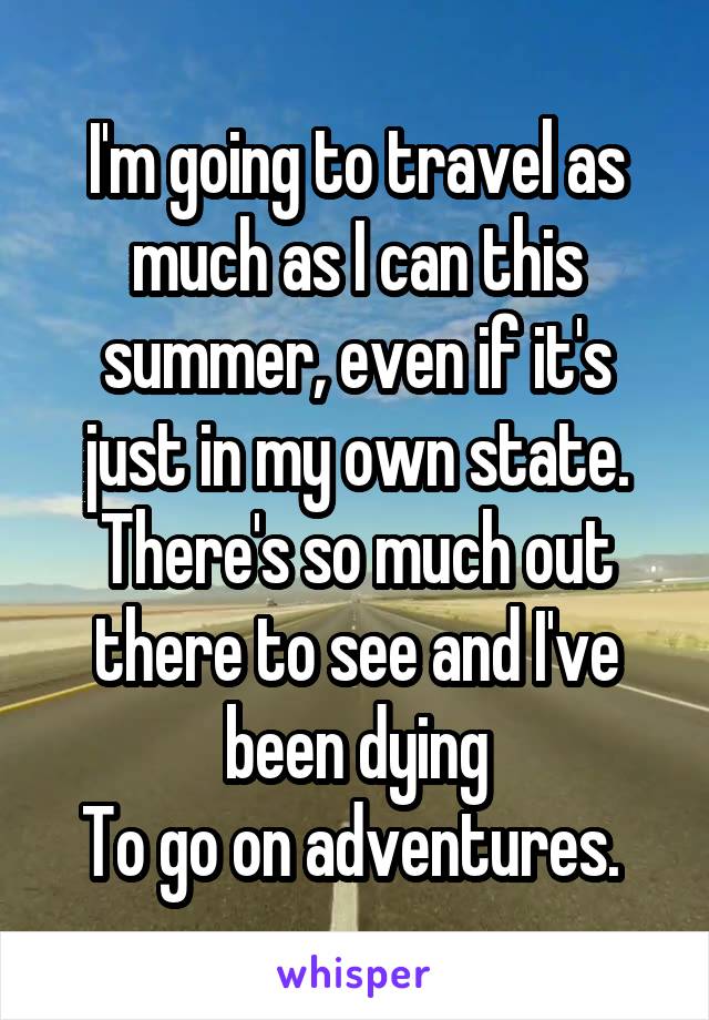 I'm going to travel as much as I can this summer, even if it's just in my own state. There's so much out there to see and I've been dying
To go on adventures. 