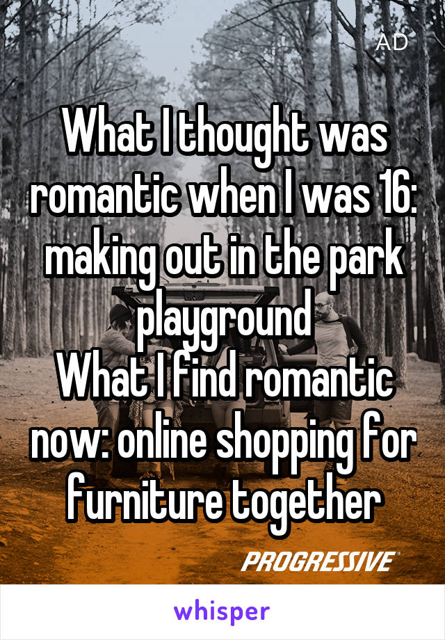 What I thought was romantic when I was 16: making out in the park playground
What I find romantic now: online shopping for furniture together