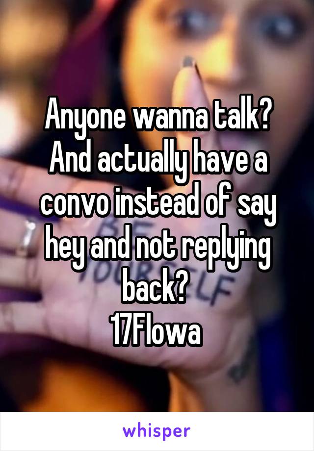 Anyone wanna talk? And actually have a convo instead of say hey and not replying back? 
17FIowa 