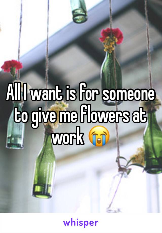 All I want is for someone to give me flowers at work 😭