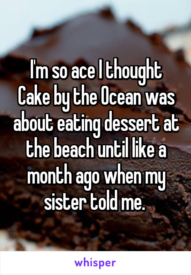 I'm so ace I thought Cake by the Ocean was about eating dessert at the beach until like a month ago when my sister told me. 