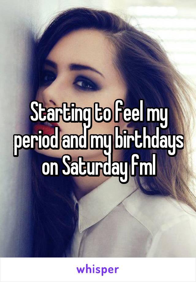 Starting to feel my period and my birthdays on Saturday fml