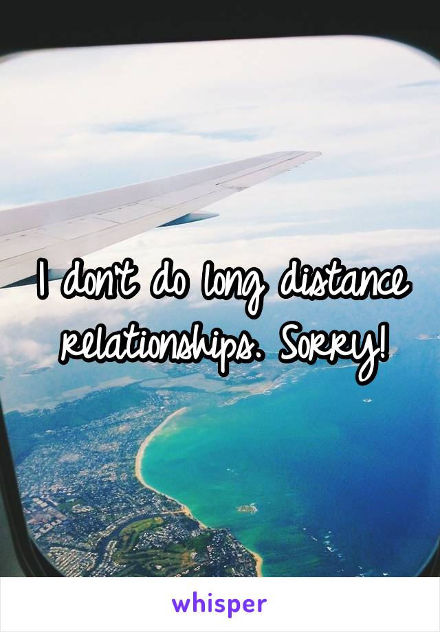 I don't do long distance relationships. Sorry!