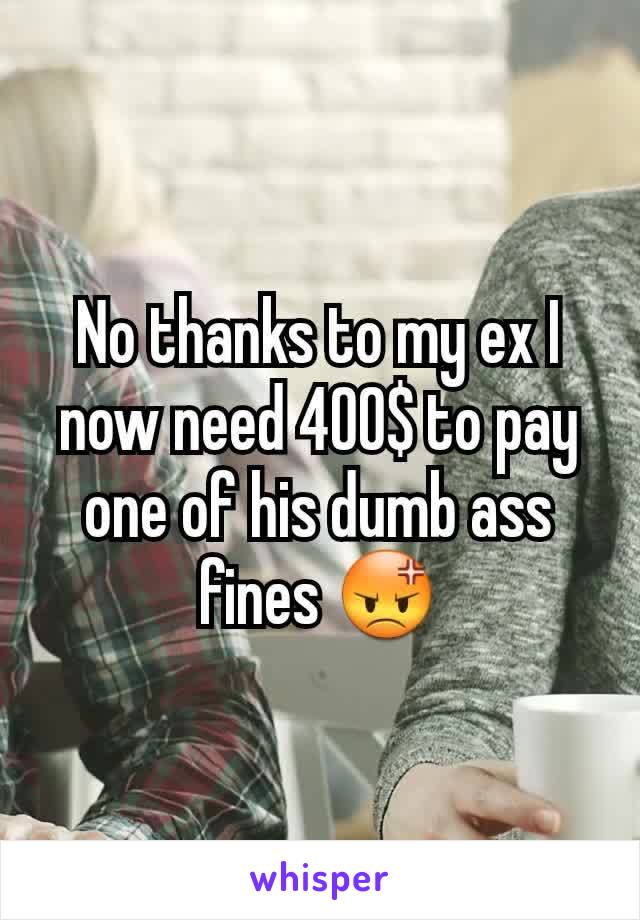 No thanks to my ex I now need 400$ to pay one of his dumb ass fines 😡