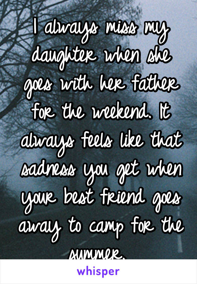 I always miss my daughter when she goes with her father for the weekend. It always feels like that sadness you get when your best friend goes away to camp for the summer. 