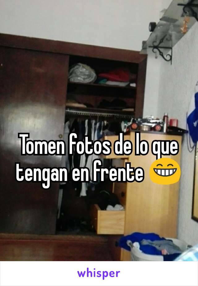 Tomen fotos de lo que tengan en frente 😁