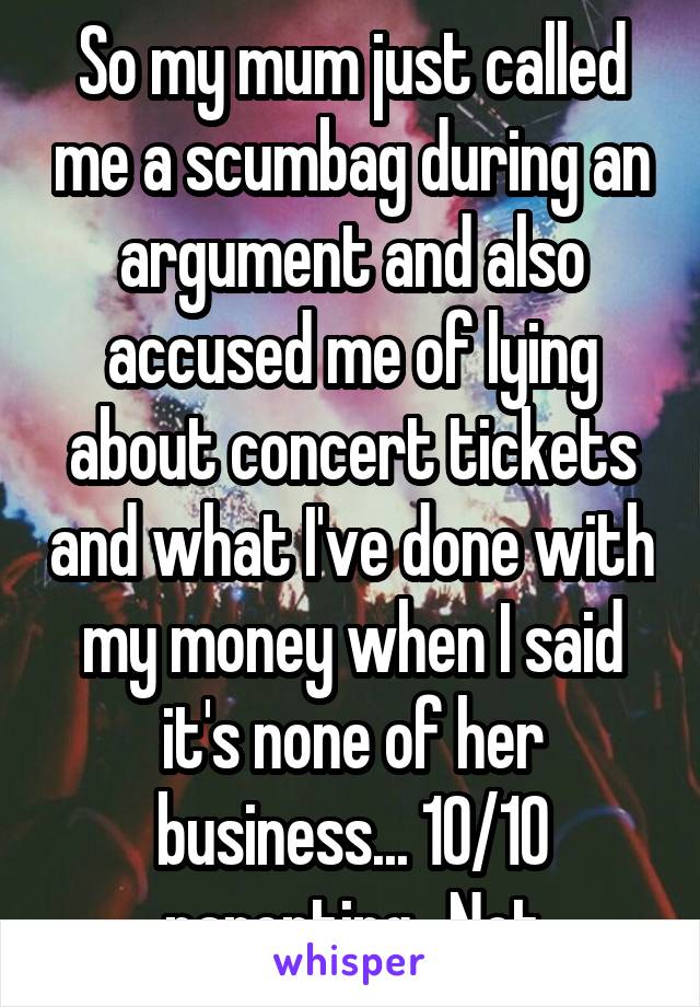 So my mum just called me a scumbag during an argument and also accused me of lying about concert tickets and what I've done with my money when I said it's none of her business... 10/10 parenting.. Not