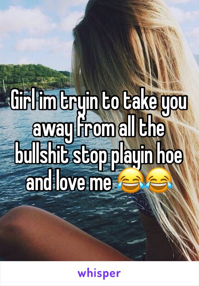 Girl im tryin to take you away from all the bullshit stop playin hoe and love me 😂😂