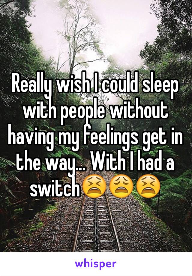 Really wish I could sleep with people without having my feelings get in the way... With I had a switch😫😩😫