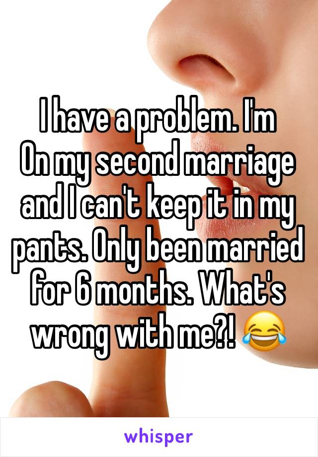 I have a problem. I'm
On my second marriage and I can't keep it in my pants. Only been married for 6 months. What's wrong with me?! 😂 