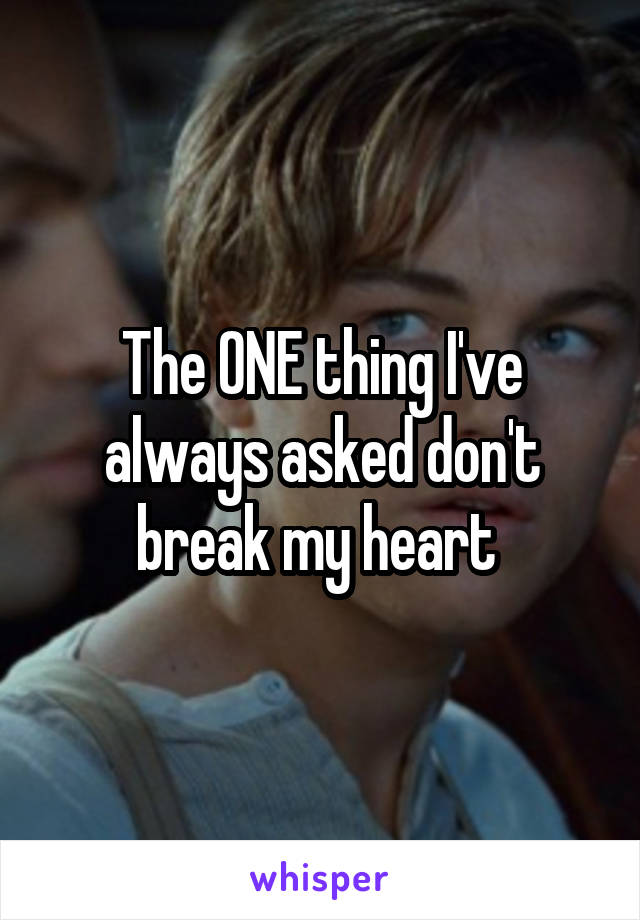 The ONE thing I've always asked don't break my heart 