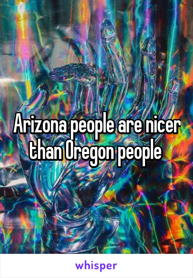 Arizona people are nicer than Oregon people 