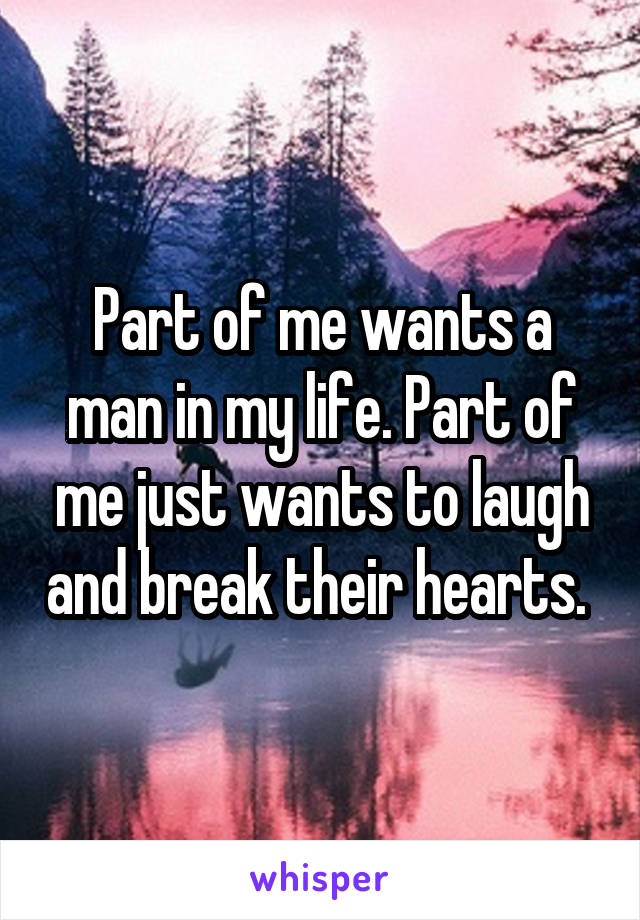 Part of me wants a man in my life. Part of me just wants to laugh and break their hearts. 