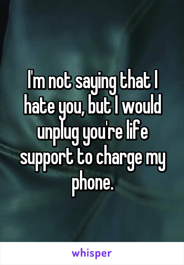 I'm not saying that I hate you, but I would unplug you're life support to charge my phone.