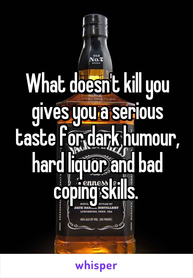 What doesn't kill you gives you a serious taste for dark humour, hard liquor and bad coping skills. 