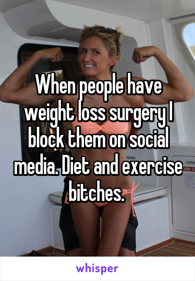 When people have weight loss surgery I block them on social media. Diet and exercise bitches. 