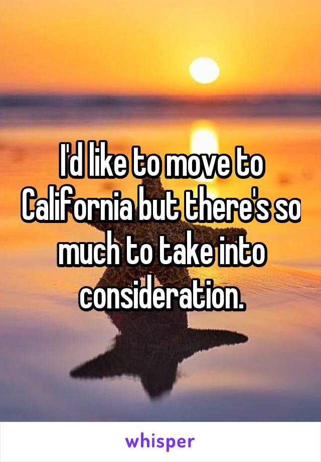 I'd like to move to California but there's so much to take into consideration.