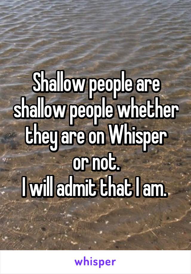 Shallow people are shallow people whether they are on Whisper
or not.
I will admit that I am. 