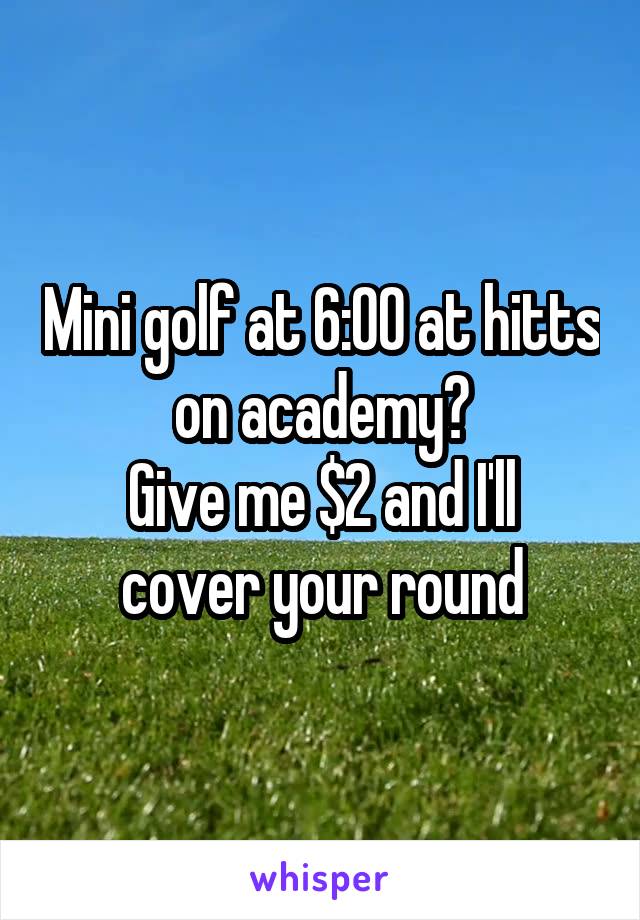 Mini golf at 6:00 at hitts on academy?
Give me $2 and I'll cover your round