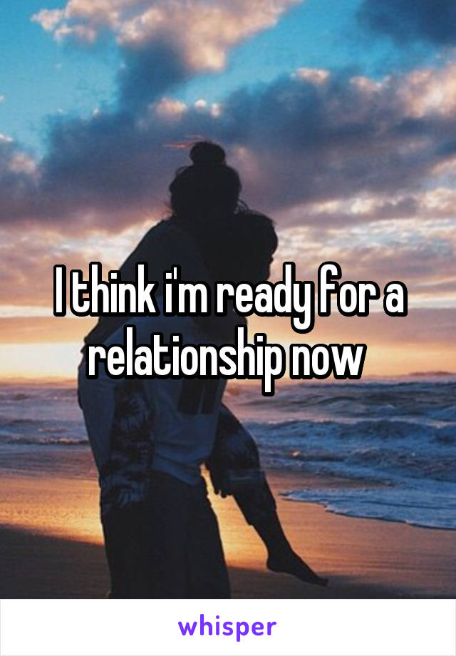 I think i'm ready for a relationship now 