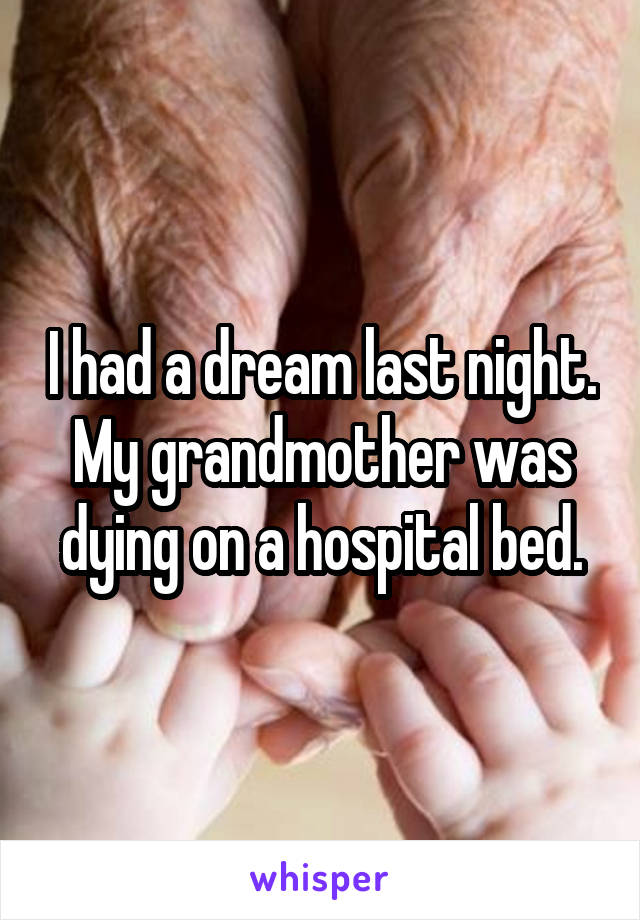 I had a dream last night.
My grandmother was dying on a hospital bed.