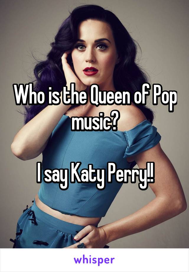 Who is the Queen of Pop music?

I say Katy Perry!!