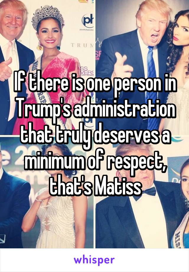 If there is one person in Trump's administration that truly deserves a minimum of respect, that's Matiss