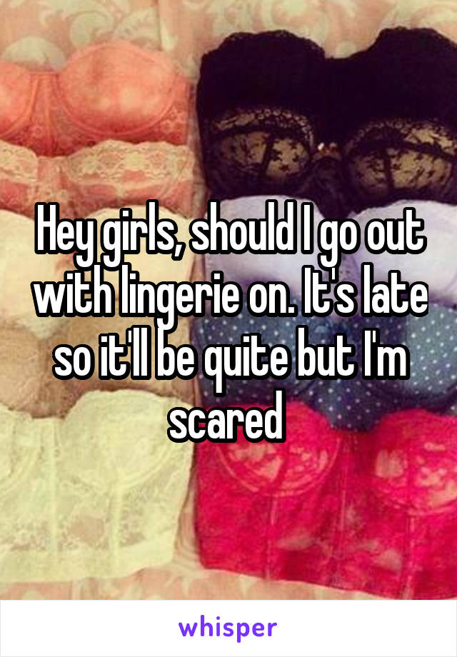 Hey girls, should I go out with lingerie on. It's late so it'll be quite but I'm scared 