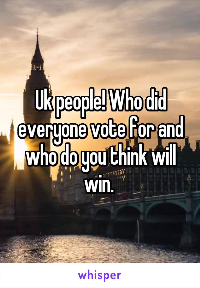 Uk people! Who did everyone vote for and who do you think will win. 