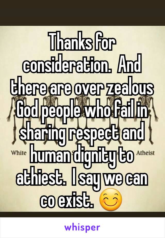 Thanks for consideration.  And there are over zealous God people who fail in sharing respect and human dignity to athiest.  I say we can co exist. 😊