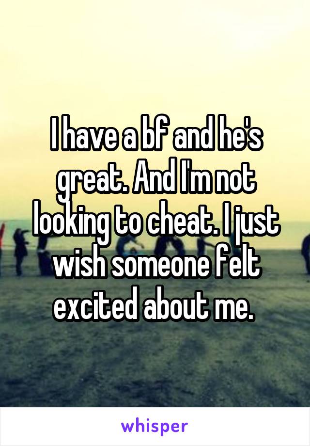 I have a bf and he's great. And I'm not looking to cheat. I just wish someone felt excited about me. 