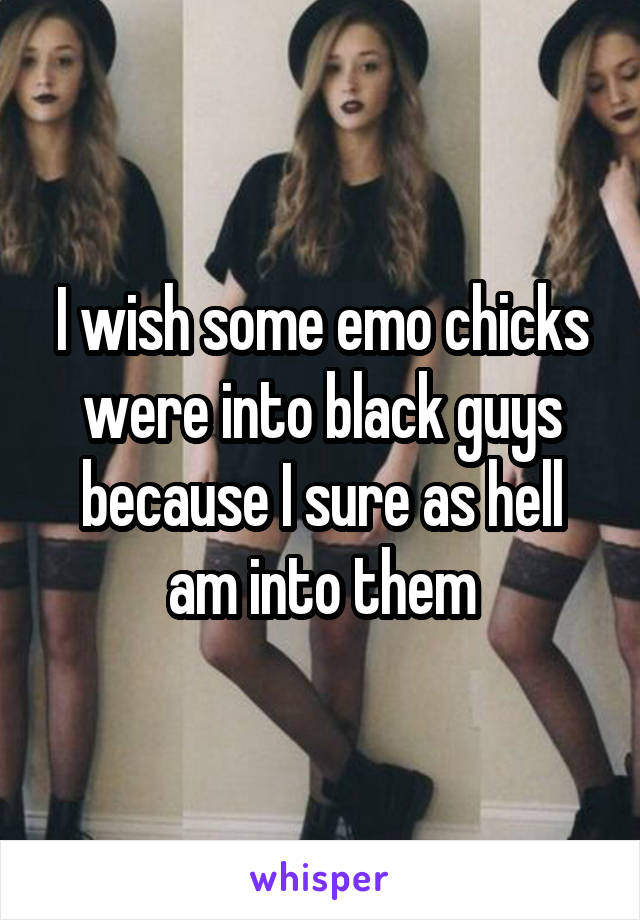 I wish some emo chicks were into black guys because I sure as hell am into them