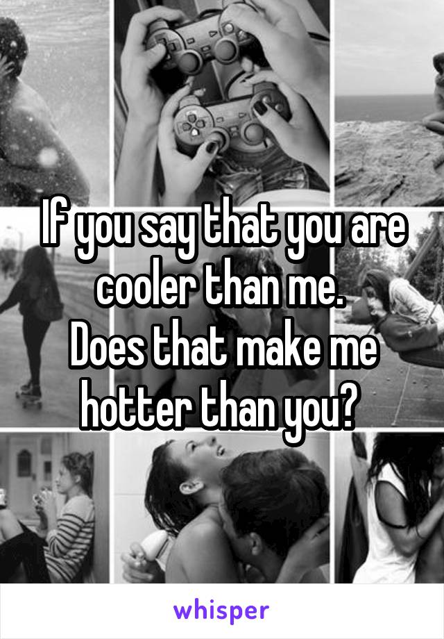 If you say that you are cooler than me. 
Does that make me hotter than you? 