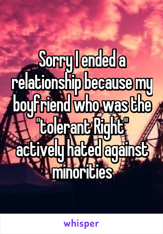 Sorry I ended a relationship because my boyfriend who was the "tolerant Right" actively hated against minorities