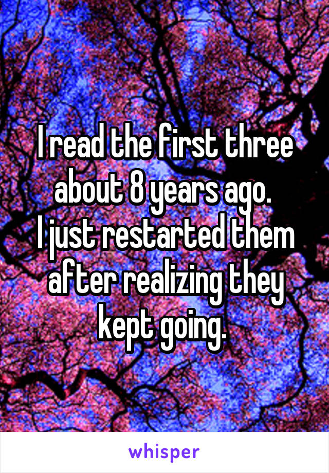 I read the first three about 8 years ago. 
I just restarted them after realizing they kept going. 