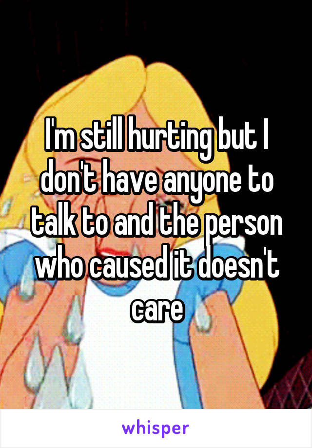 I'm still hurting but I don't have anyone to talk to and the person who caused it doesn't care