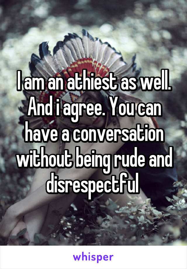 I am an athiest as well. And i agree. You can have a conversation without being rude and disrespectful 