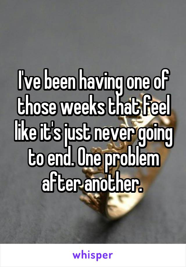 I've been having one of those weeks that feel like it's just never going to end. One problem after another. 