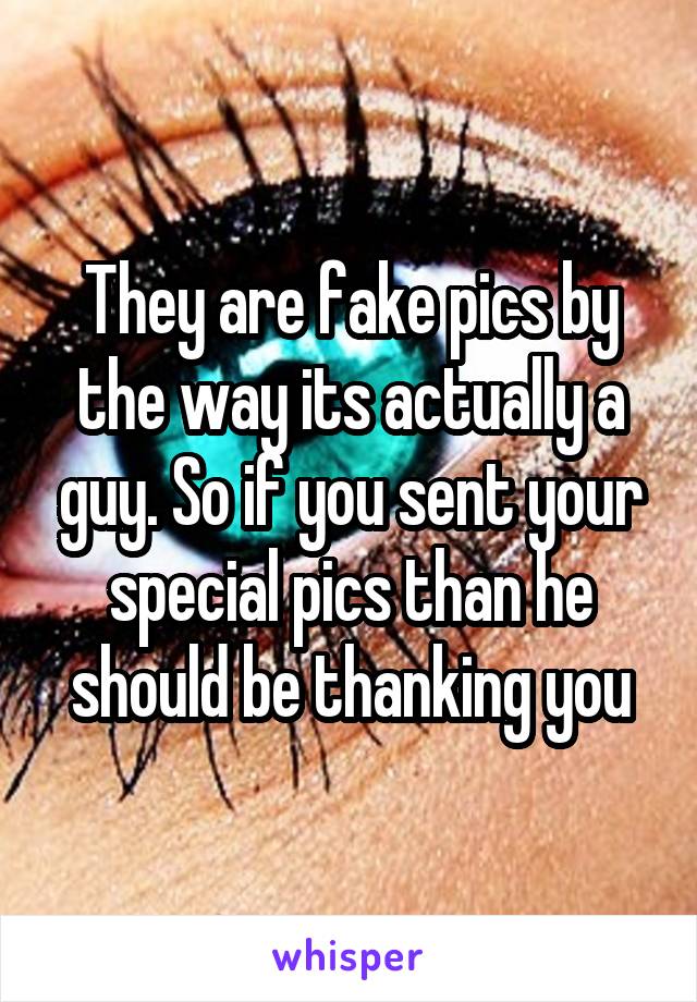 They are fake pics by the way its actually a guy. So if you sent your special pics than he should be thanking you