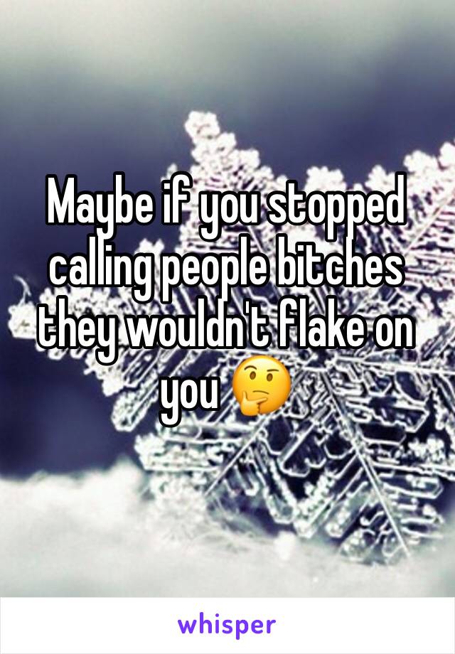 Maybe if you stopped calling people bitches they wouldn't flake on you 🤔